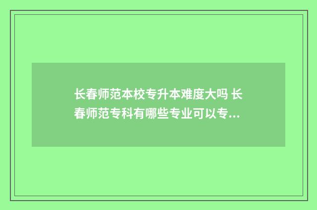 长春师范本校专升本难度大吗 长春师范专科有哪些专业可以专升本
