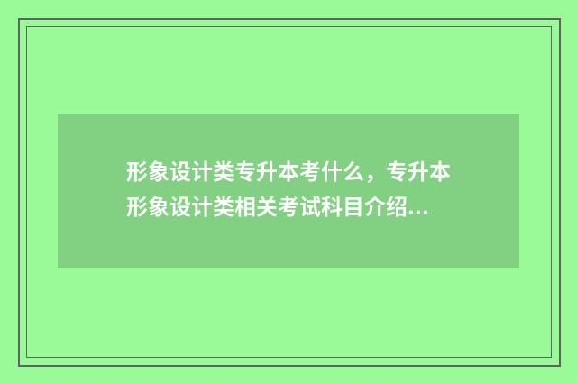 形象设计类专升本考什么，专升本形象设计类相关考试科目介绍 形象设计专业专升本