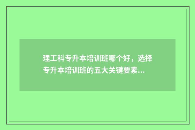 理工科专升本培训班哪个好，选择专升本培训班的五大关键要素 专升本理工科需要考些什么科目