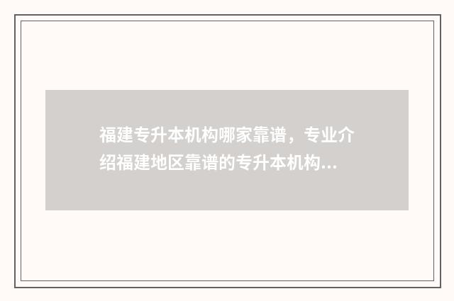 福建专升本机构哪家靠谱，专业介绍福建地区靠谱的专升本机构 福建专升本机构排名前十名