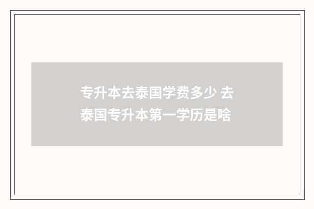 专升本去泰国学费多少 去泰国专升本第一学历是啥