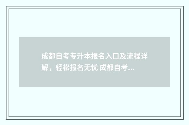 成都自考专升本报名入口及流程详解，轻松报名无忧 成都自考专升本可以报考哪些大学