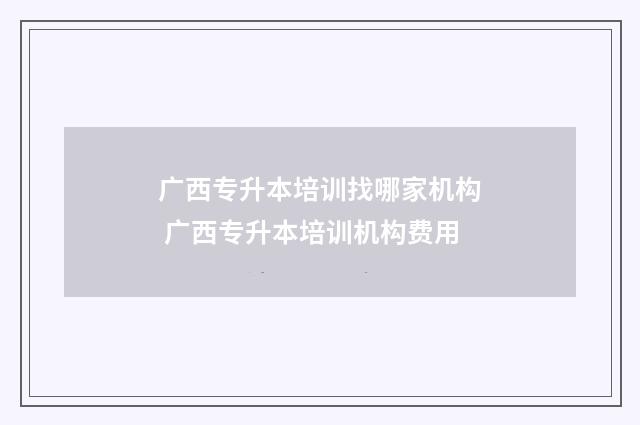 广西专升本培训找哪家机构 广西专升本培训机构费用