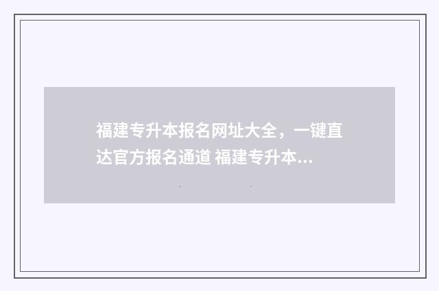 福建专升本报名网址大全，一键直达官方报名通道 福建专升本报名时间