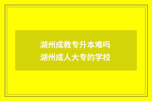 湖州成教专升本难吗 湖州成人大专的学校