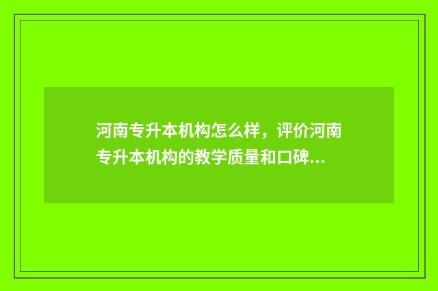 河南专升本机构怎么样，评价河南专升本机构的教学质量和口碑 河南专升本机构大全