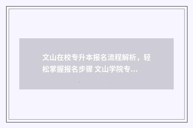 文山在校专升本报名流程解析，轻松掌握报名步骤 文山学院专升本2021年招生简章