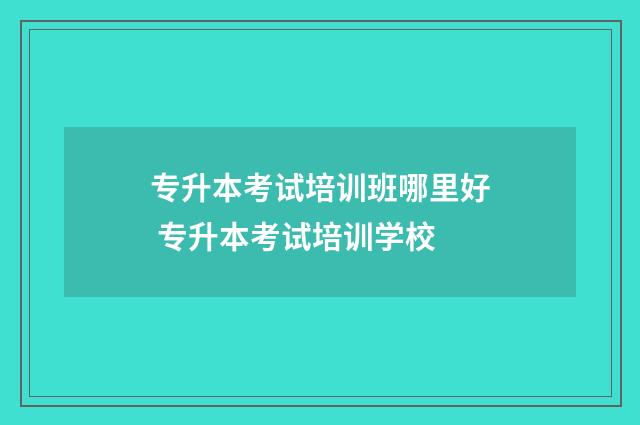 专升本考试培训班哪里好 专升本考试培训学校