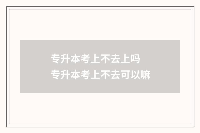专升本考上不去上吗 专升本考上不去可以嘛
