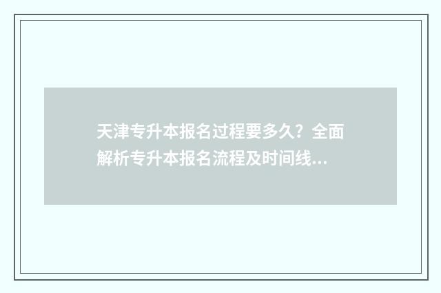 天津专升本报名过程要多久？全面解析专升本报名流程及时间线 天津专升本报名时间2024