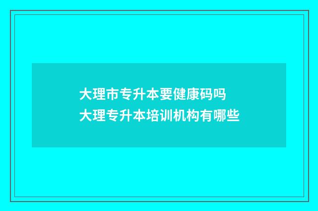 大理市专升本要健康码吗 大理专升本培训机构有哪些