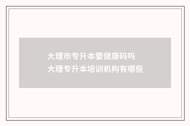大理市专升本要健康码吗 大理专升本培训机构有哪些
