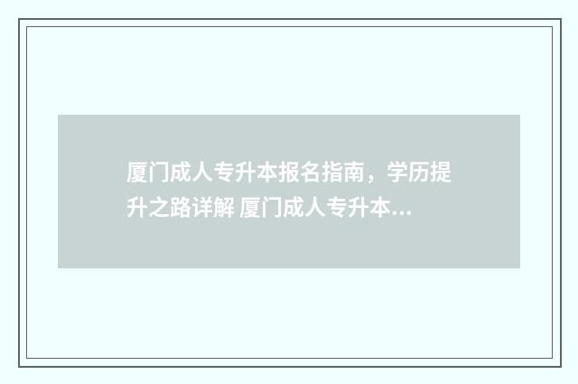 厦门成人专升本报名指南，学历提升之路详解 厦门成人专升本时间