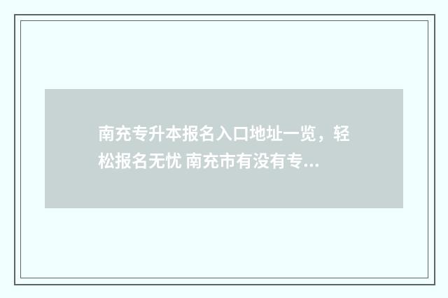 南充专升本报名入口地址一览，轻松报名无忧 南充市有没有专升本培训班啊