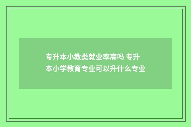 专升本小教类就业率高吗 专升本小学教育专业可以升什么专业