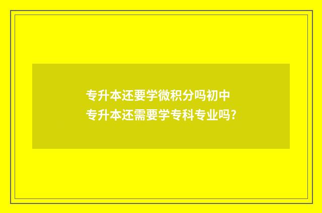 专升本还要学微积分吗初中 专升本还需要学专科专业吗?