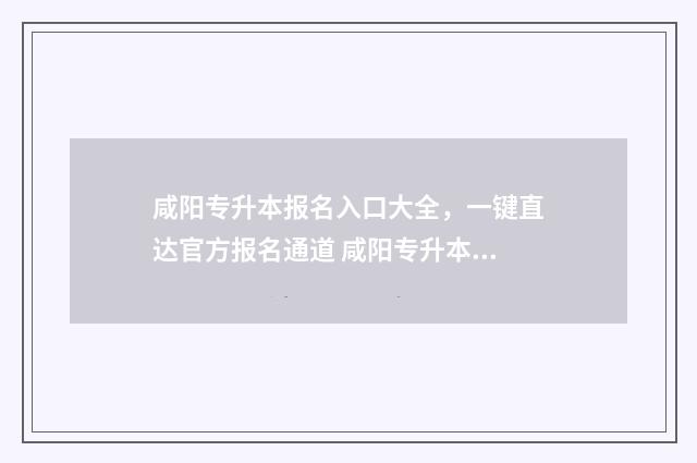 咸阳专升本报名入口大全，一键直达官方报名通道 咸阳专升本考试