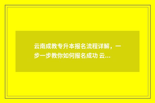 云南成教专升本报名流程详解，一步一步教你如何报名成功 云南成教专升本官网