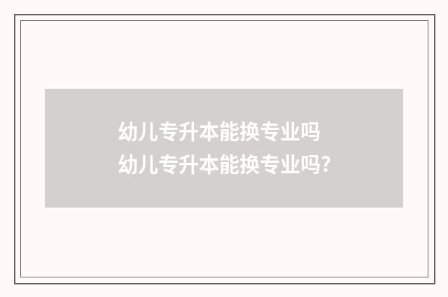 幼儿专升本能换专业吗 幼儿专升本能换专业吗?