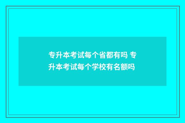 专升本考试每个省都有吗 专升本考试每个学校有名额吗
