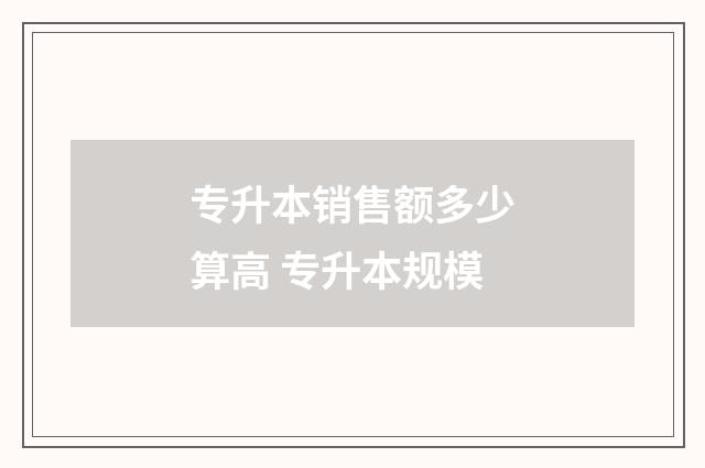 专升本销售额多少算高 专升本规模