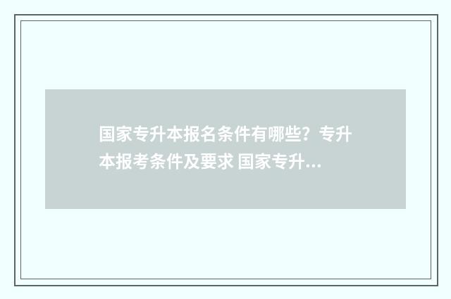 国家专升本报名条件有哪些？专升本报考条件及要求 国家专升本报名入口官网网址