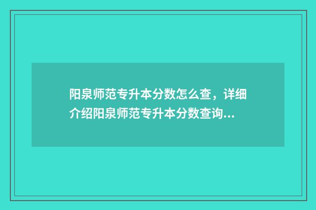 阳泉师范专升本分数怎么查，详细介绍阳泉师范专升本分数查询方法 阳泉师范专升本难度