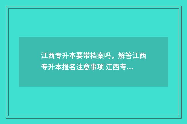 江西专升本要带档案吗，解答江西专升本报名注意事项 江西专升本带的东西放哪里