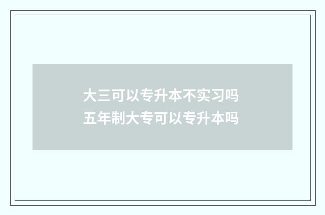 大三可以专升本不实习吗 五年制大专可以专升本吗