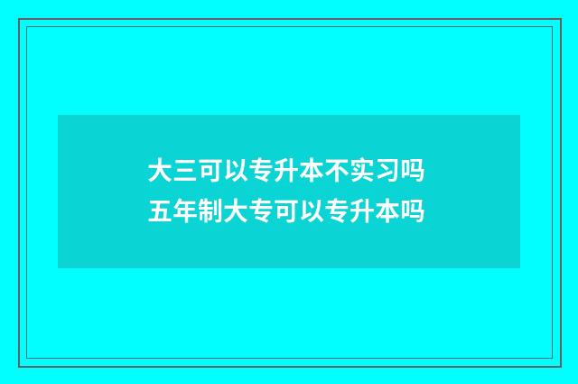 大三可以专升本不实习吗 五年制大专可以专升本吗