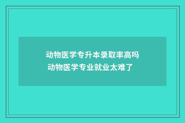 动物医学专升本录取率高吗 动物医学专业就业太难了