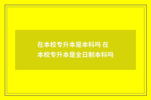 在本校专升本是本科吗 在本校专升本是全日制本科吗