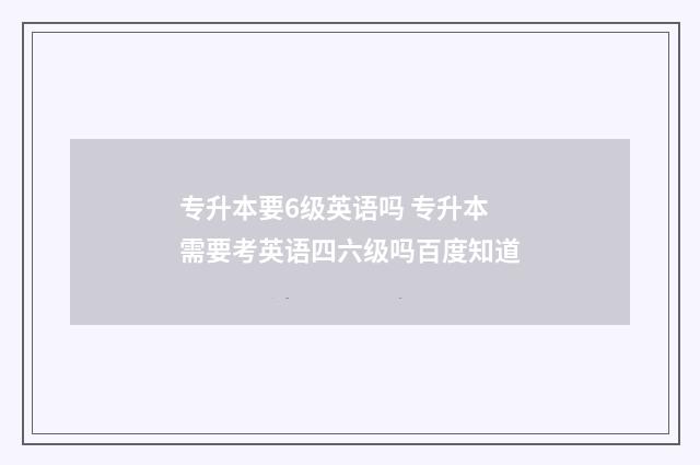 专升本要6级英语吗 专升本需要考英语四六级吗百度知道