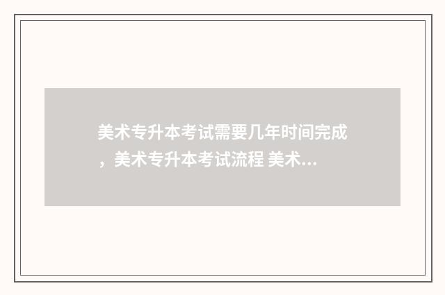 美术专升本考试需要几年时间完成，美术专升本考试流程 美术专升本考试时间河南