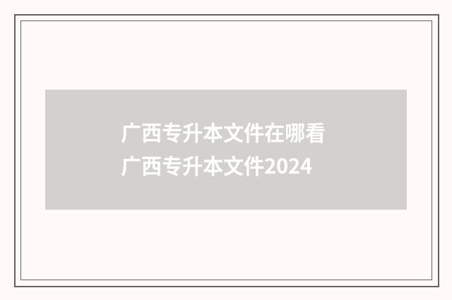 广西专升本文件在哪看 广西专升本文件2024