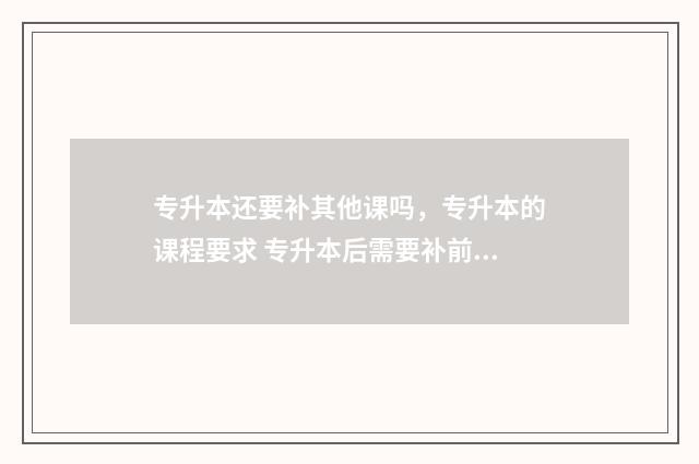 专升本还要补其他课吗，专升本的课程要求 专升本后需要补前两年的课程吗