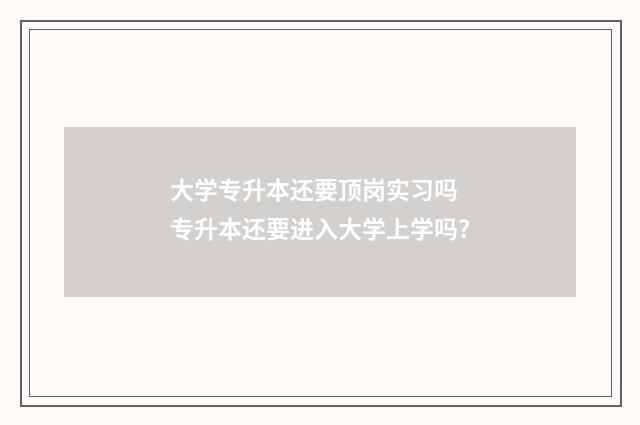 大学专升本还要顶岗实习吗 专升本还要进入大学上学吗?