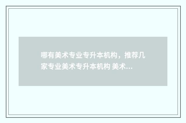 哪有美术专业专升本机构，推荐几家专业美术专升本机构 美术专业哪个学校比较好