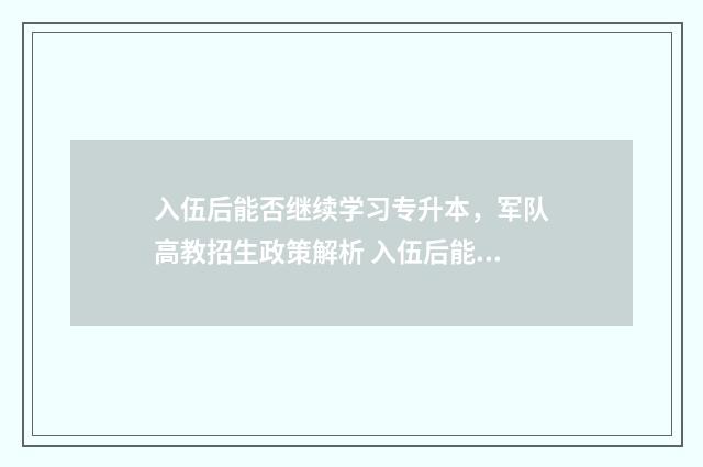 入伍后能否继续学习专升本，军队高教招生政策解析 入伍后能否继续参军