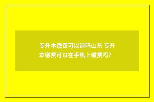 专升本缴费可以退吗山东 专升本缴费可以在手机上缴费吗?