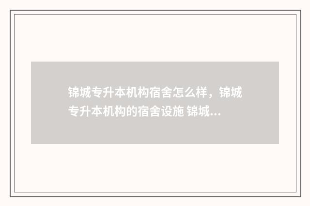 锦城专升本机构宿舍怎么样，锦城专升本机构的宿舍设施 锦城学院专升本真题试卷