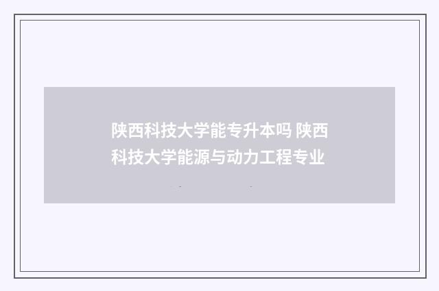 陕西科技大学能专升本吗 陕西科技大学能源与动力工程专业