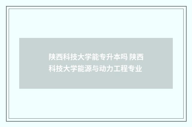 陕西科技大学能专升本吗 陕西科技大学能源与动力工程专业