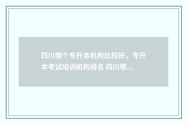 四川哪个专升本机构比较好，专升本考试培训机构排名 四川哪个专升本学校好