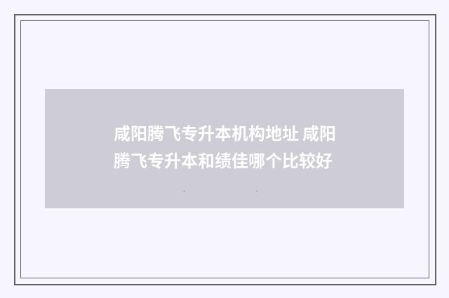 咸阳腾飞专升本机构地址 咸阳腾飞专升本和绩佳哪个比较好