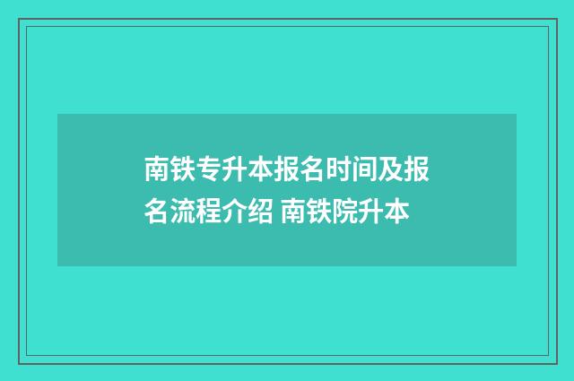 南铁专升本报名时间及报名流程介绍 南铁院升本
