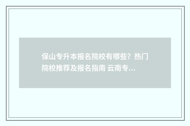 保山专升本报名院校有哪些？热门院校推荐及报名指南 云南专升本保山学院