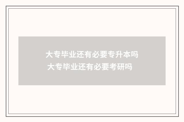 大专毕业还有必要专升本吗 大专毕业还有必要考研吗