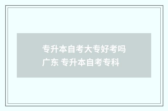 专升本自考大专好考吗广东 专升本自考专科
