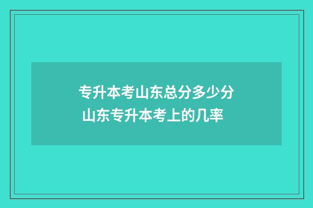 专升本考山东总分多少分 山东专升本考上的几率